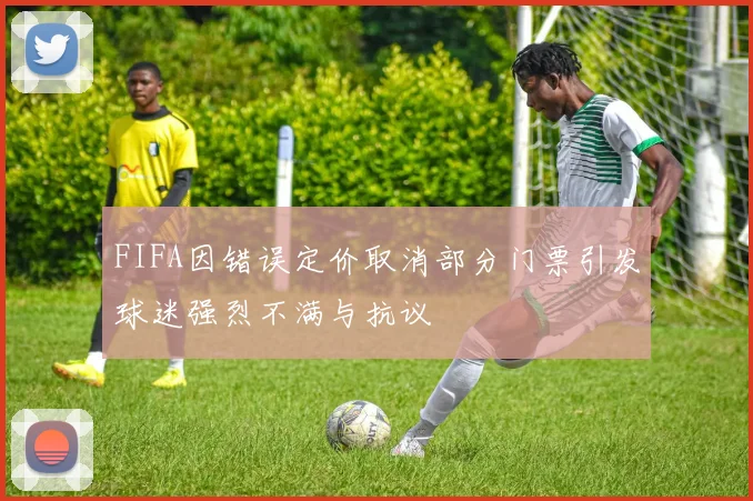 FIFA因错误定价取消部分门票引发球迷强烈不满与抗议