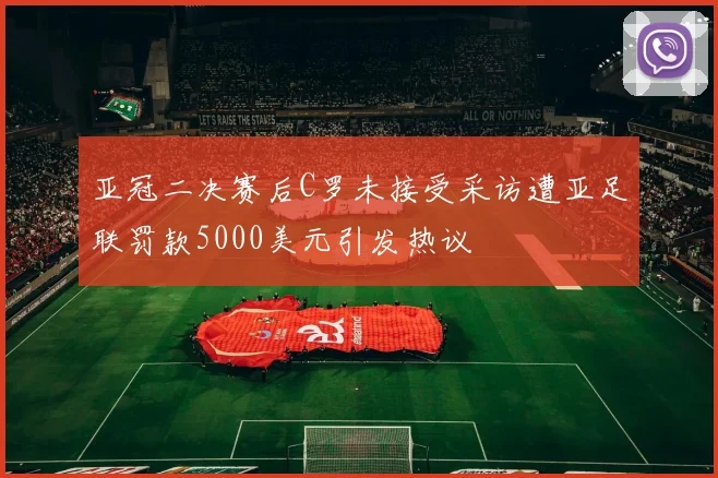 亚冠二决赛后C罗未接受采访遭亚足联罚款5000美元引发热议