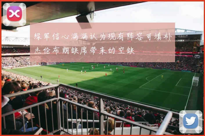 绿军信心满满认为现有阵容可填补杰伦布朗缺席带来的空缺