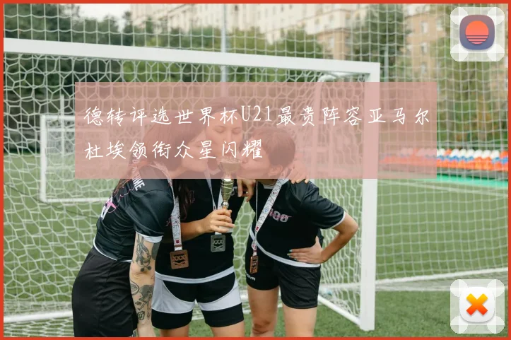 德转评选世界杯U21最贵阵容亚马尔杜埃领衔众星闪耀