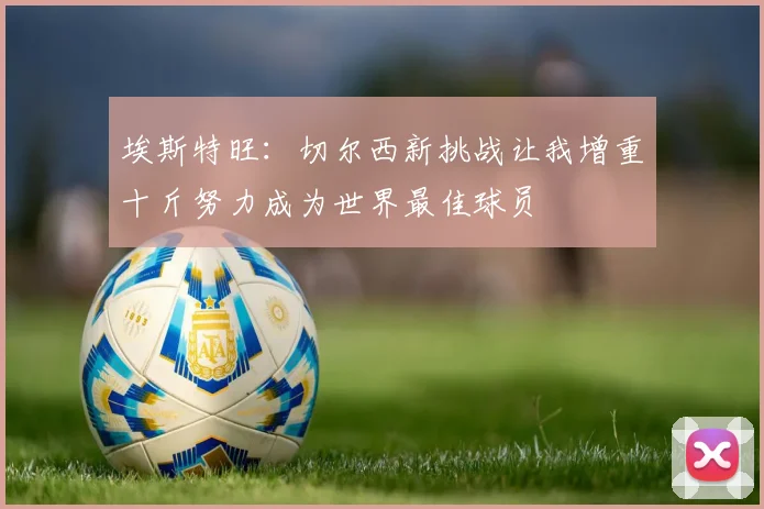 埃斯特旺：切尔西新挑战让我增重十斤努力成为世界最佳球员