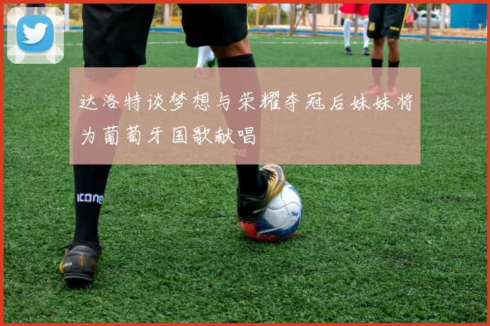 达洛特谈梦想与荣耀夺冠后妹妹将为葡萄牙国歌献唱