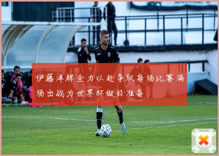 伊藤洋辉全力以赴争取每场比赛满场出战为世界杯做好准备