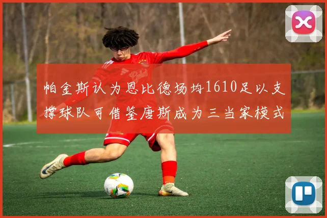 帕金斯认为恩比德场均1610足以支撑球队可借鉴唐斯成为三当家模式