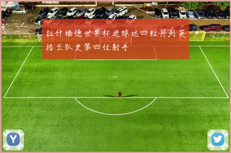 拉什福德世界杯进球达四粒并列英格兰队史第四位射手