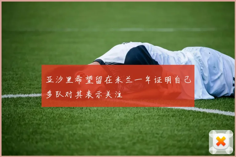 亚沙里希望留在米兰一年证明自己多队对其表示关注