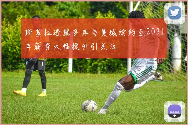 斯基拉透露多库与曼城续约至2031年薪资大幅提升引关注