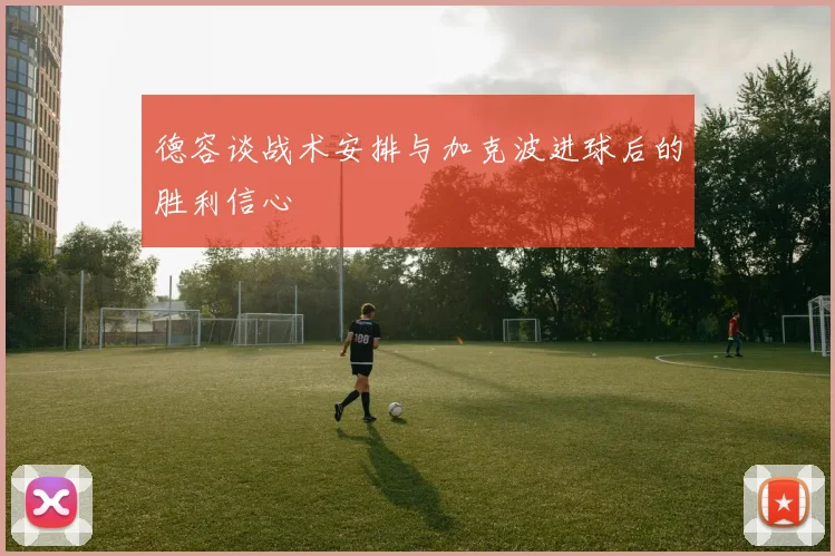 德容谈战术安排与加克波进球后的胜利信心