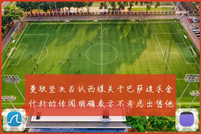 曼联坚决否认西媒关于巴萨追求舍什科的传闻明确表示不考虑出售他