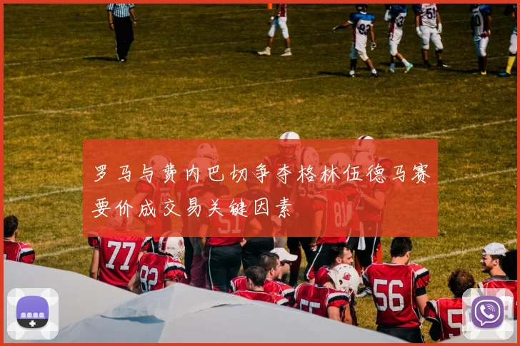 罗马与费内巴切争夺格林伍德马赛要价成交易关键因素