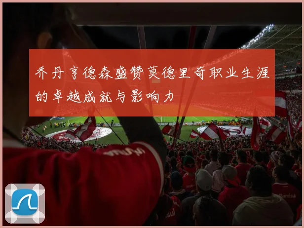 乔丹亨德森盛赞莫德里奇职业生涯的卓越成就与影响力
