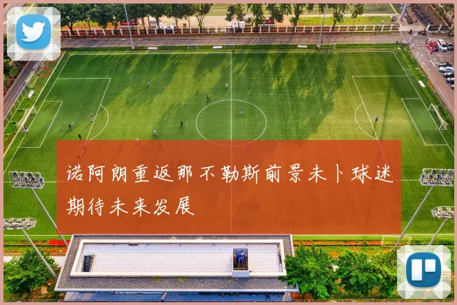 诺阿朗重返那不勒斯前景未卜球迷期待未来发展