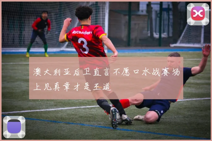 澳大利亚后卫直言不愿口水战赛场上见真章才是王道